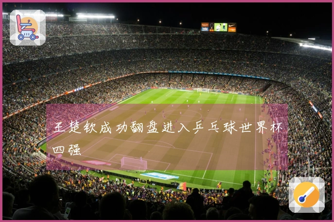 王楚钦成功翻盘进入乒乓球世界杯四强