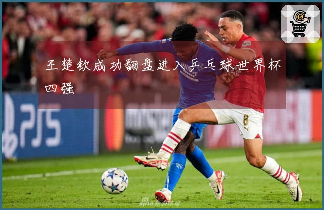 王楚钦成功翻盘进入乒乓球世界杯四强