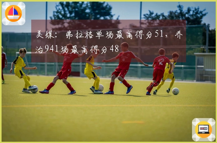美媒：弗拉格单场最高得分51，乔治941场最高得分48
