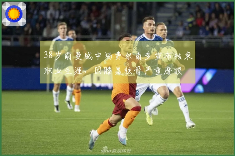 38岁前曼城中场费尔南多宣布结束职业生涯，因膝盖软骨严重磨损