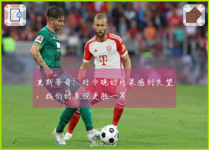 里斯蒂奇：对今晚的结果感到失望，我们的表现更胜一筹