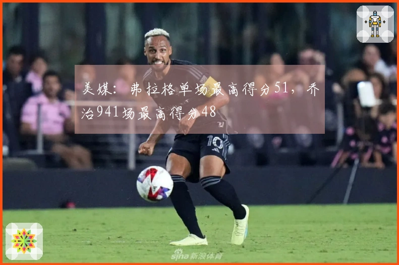 美媒：弗拉格单场最高得分51，乔治941场最高得分48